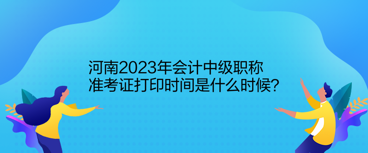 河南2023年会计中级职称准考证打印时间是什么时候？