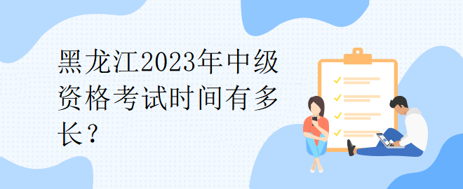 黑龙江2023年中级资格考试时间有多长？