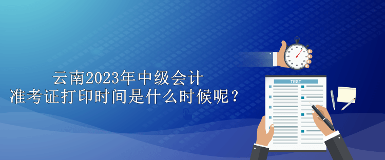 云南2023年中级会计准考证打印时间是什么时候呢？