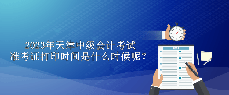 2023年天津中级会计考试准考证打印时间是什么时候呢？