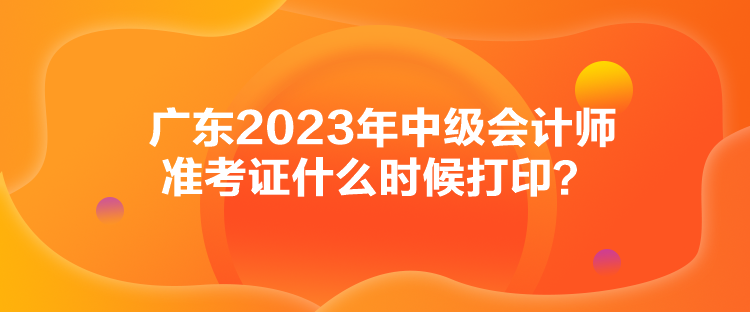 广东2023年中级会计师准考证什么时候打印？