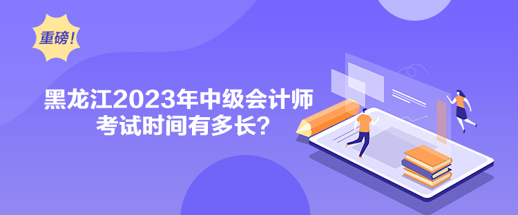 黑龙江2023年中级会计师考试时间有多长？