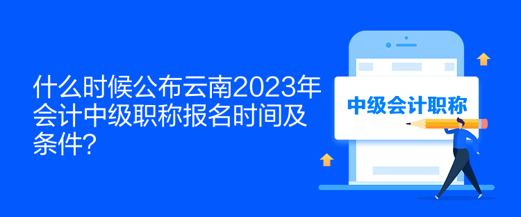 什么时候公布云南2023年会计中级职称报名时间及条件？