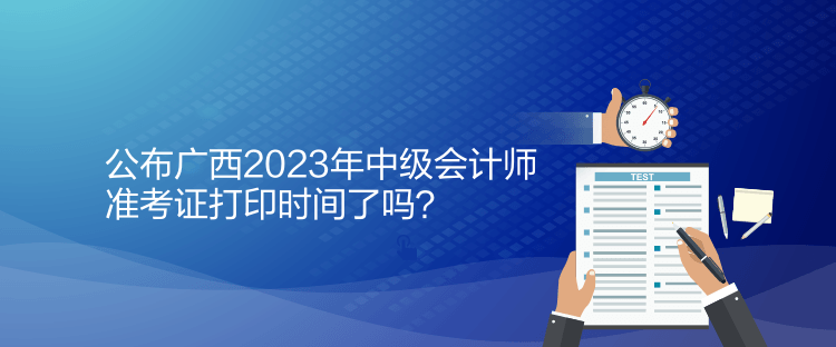 公布广西2023年中级会计师准考证打印时间了吗？