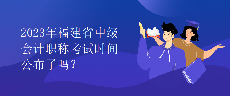 2023年福建省中级会计职称考试时间公布了吗？