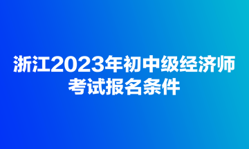 浙江2023年初中级经济师考试报名条件