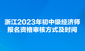 浙江2023年初中级经济师报名资格审核方式及时间