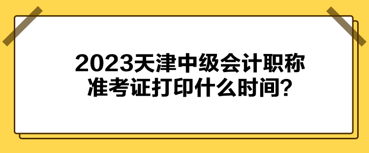 2023天津中级会计职称准考证打印什么时间？