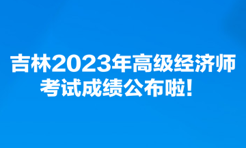 吉林2023年高级经济师考试成绩公布啦！