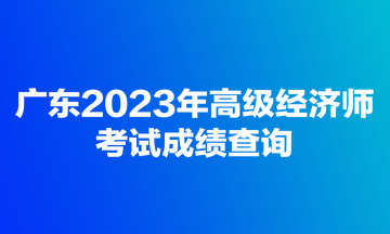 广东2023年高级经济师考试成绩查询