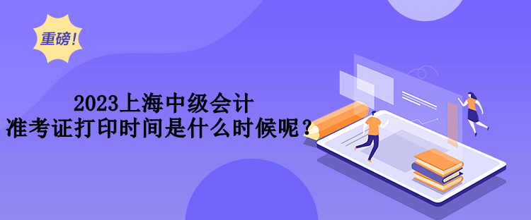 2023上海中级会计准考证打印时间是什么时候呢？