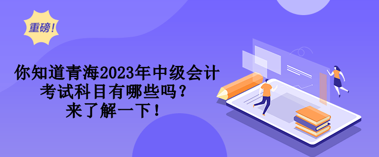 你知道青海2023年中级会计考试科目有哪些吗？来了解一下！