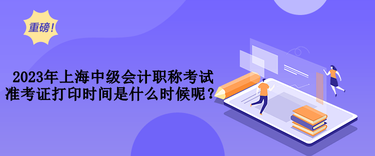 2023年上海中级会计职称考试准考证打印时间是什么时候呢？