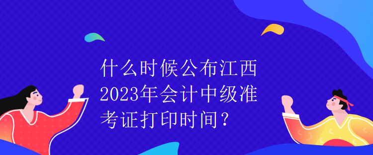 什么时候公布江西2023年会计中级准考证打印时间？