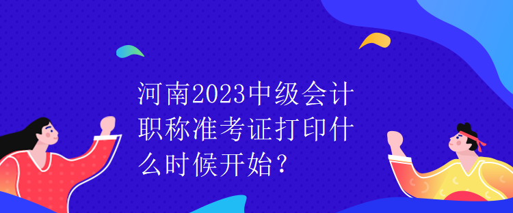 河南2023中级会计职称准考证打印什么时候开始？