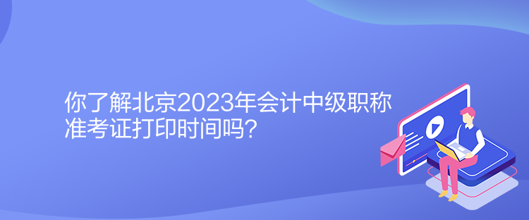 你了解北京2023年会计中级职称准考证打印时间吗？