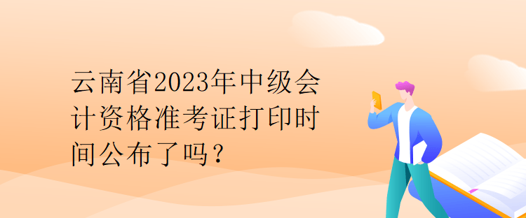 云南省2023年中级会计资格准考证打印时间公布了吗？