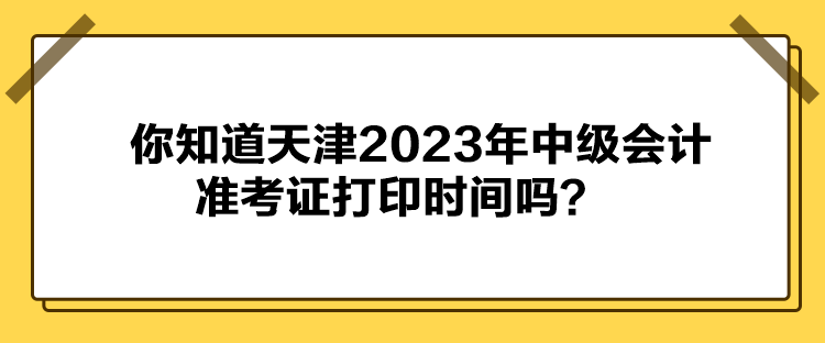 你知道天津2023年中级会计准考证打印时间吗？