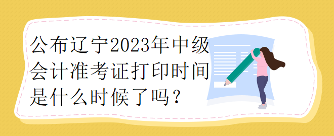 公布辽宁2023年中级会计准考证打印时间是什么时候了吗？