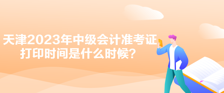 天津2023年中级会计准考证打印时间是什么时候？