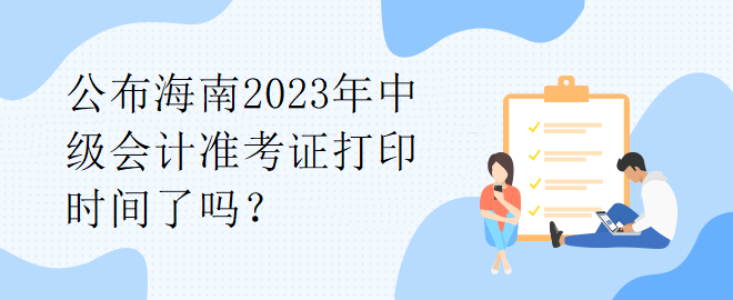 公布海南2023年中级会计准考证打印时间了吗？