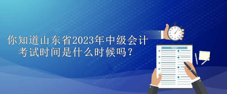 你知道山东省2023年中级会计考试时间是什么时候吗？