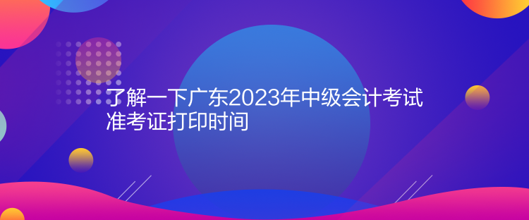 了解一下广东2023年中级会计考试准考证打印时间