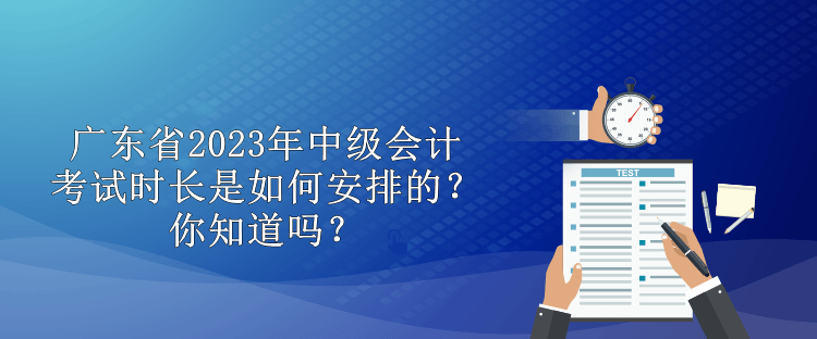 广东省2023年中级会计考试时长是如何安排的？你知道吗？