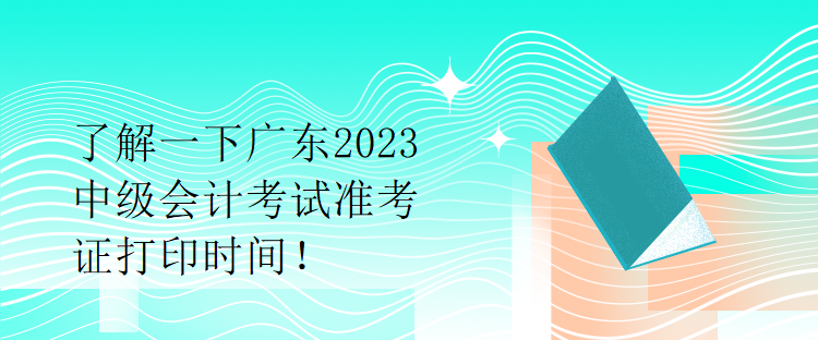 了解一下广东2023中级会计考试准考证打印时间！