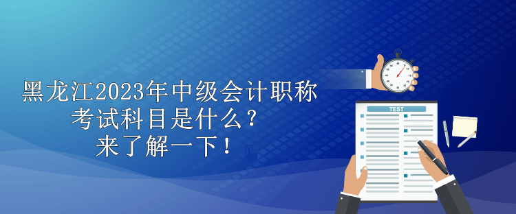 黑龙江2023年中级会计职称考试科目是什么？来了解一下！