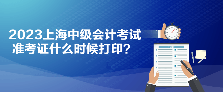2023上海中级会计考试准考证什么时候打印？