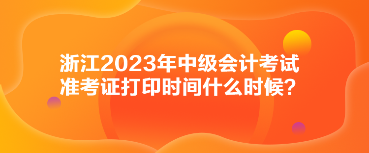 浙江2023年中级会计考试准考证打印时间什么时候？