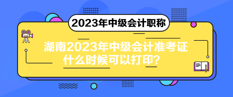 湖南2023年中级会计准考证什么时候可以打印？