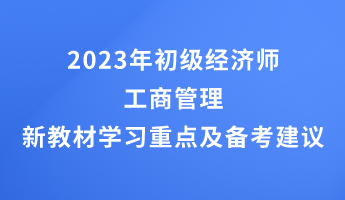 2023年初级经济师工商管理新教材学习重点及备考建议