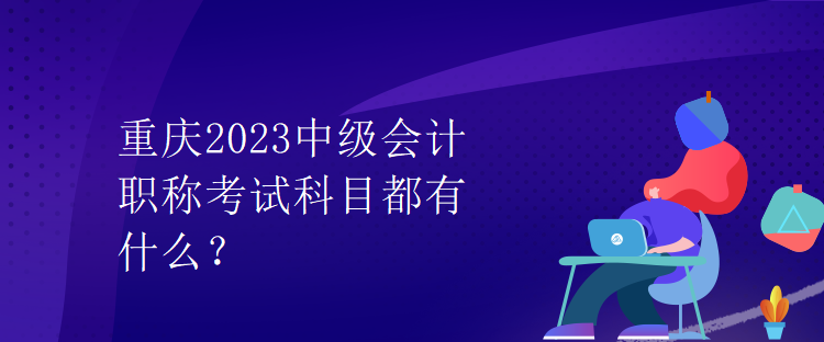 重庆2023中级会计职称考试科目都有什么？