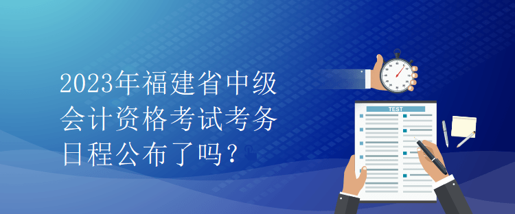 2023年福建省中级会计资格考试考务日程公布了吗？