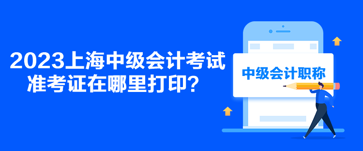 2023上海中级会计考试准考证在哪里打印？