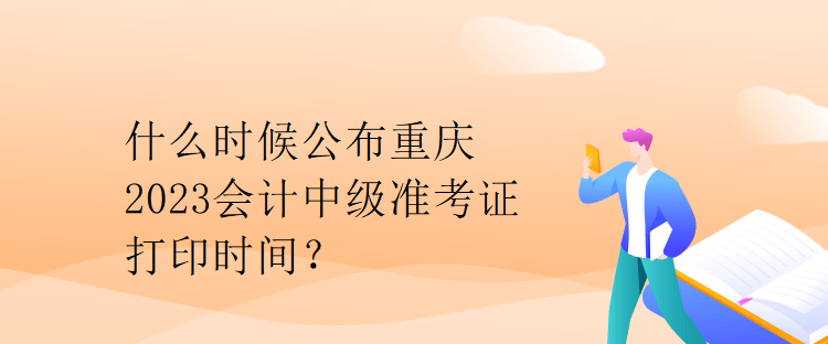 什么时候公布重庆2023会计中级准考证打印时间？