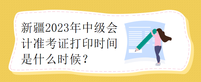 新疆2023年中级会计准考证打印时间是什么时候？