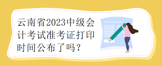 云南省2023中级会计考试准考证打印时间公布了吗？