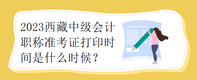 2023西藏中级会计职称准考证打印时间是什么时候？