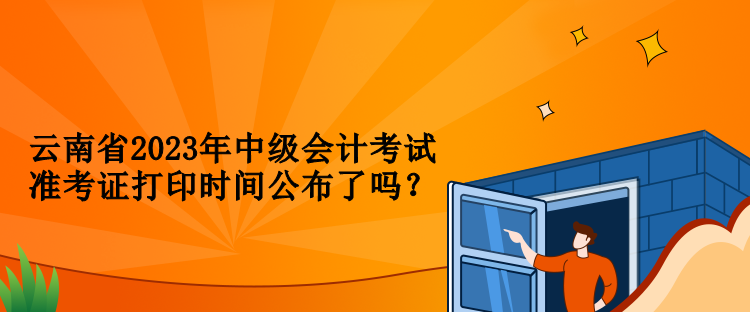 云南省2023年中级会计考试准考证打印时间公布了吗？