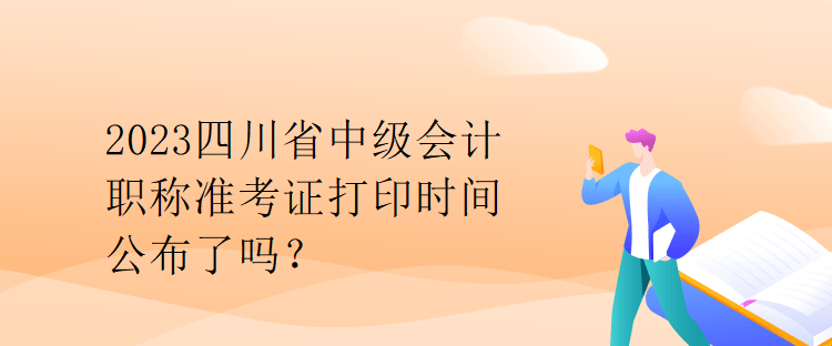 2023四川省中级会计职称准考证打印时间公布了吗？