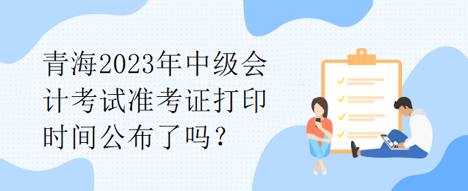 青海2023年中级会计考试准考证打印时间公布了吗？