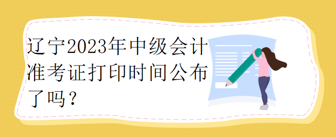 辽宁2023年中级会计准考证打印时间公布了吗？