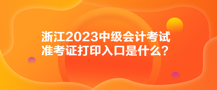 浙江2023中级会计考试准考证打印入口是什么？