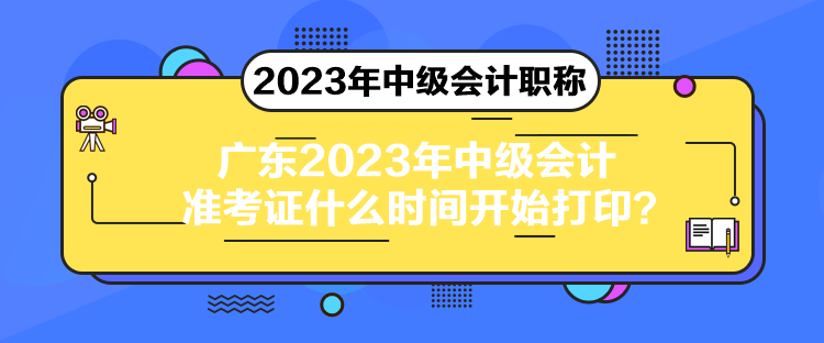 广东2023年中级会计准考证什么时间开始打印？