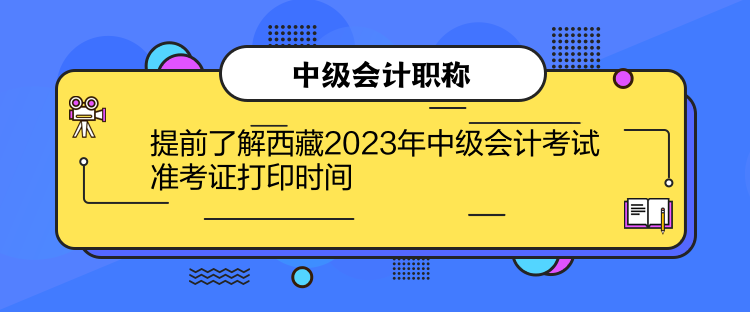提前了解西藏2023年中级会计考试准考证打印时间