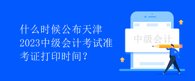 什么时候公布天津2023中级会计考试准考证打印时间？