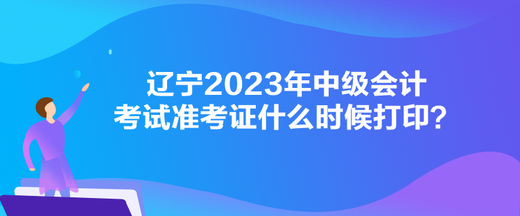 辽宁2023年中级会计考试准考证什么时候打印？